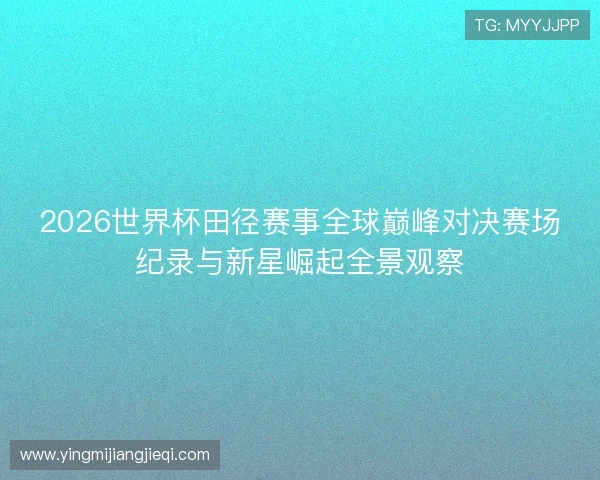 2026世界杯田径赛事全球巅峰对决赛场纪录与新星崛起全景观察